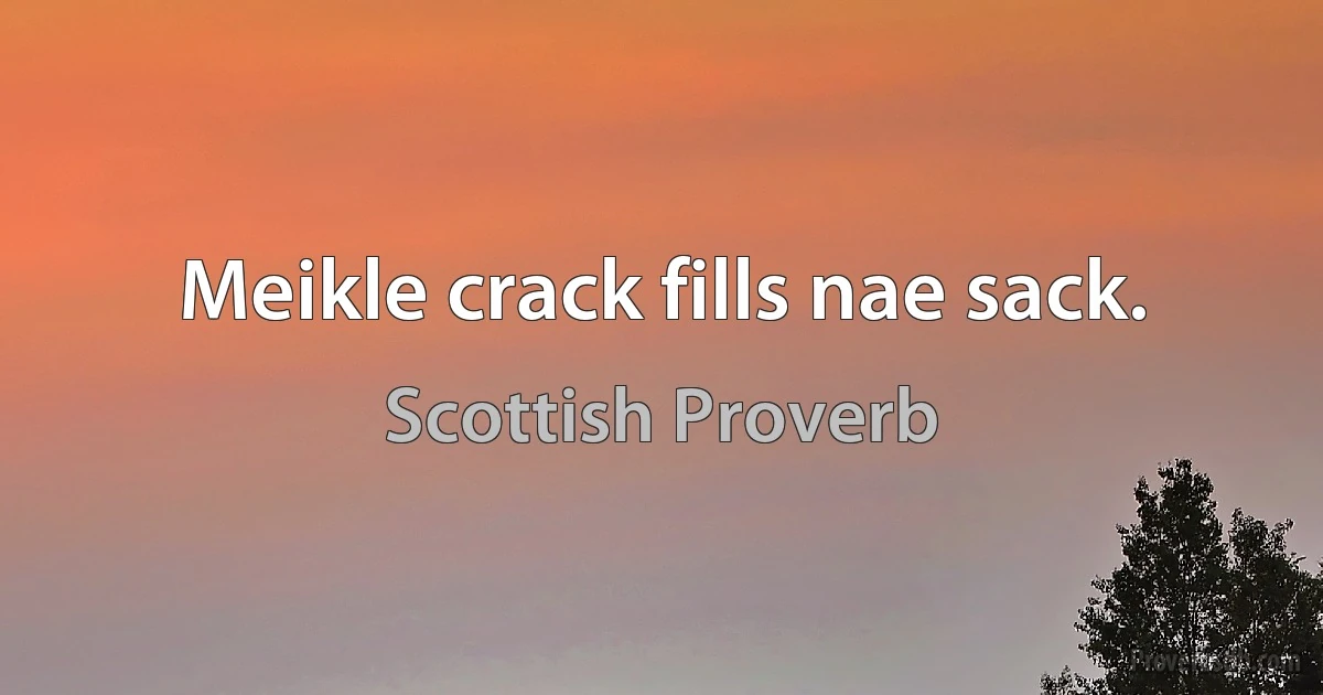 Meikle crack fills nae sack. (Scottish Proverb)