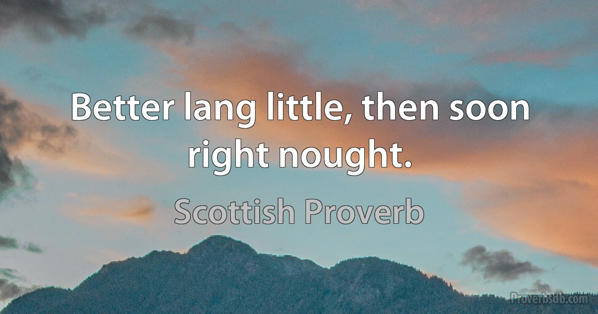 Better lang little, then soon right nought. (Scottish Proverb)