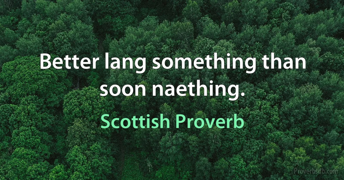 Better lang something than soon naething. (Scottish Proverb)