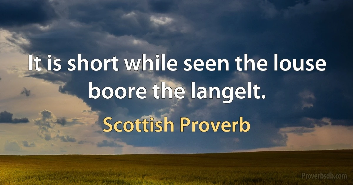 It is short while seen the louse boore the langelt. (Scottish Proverb)