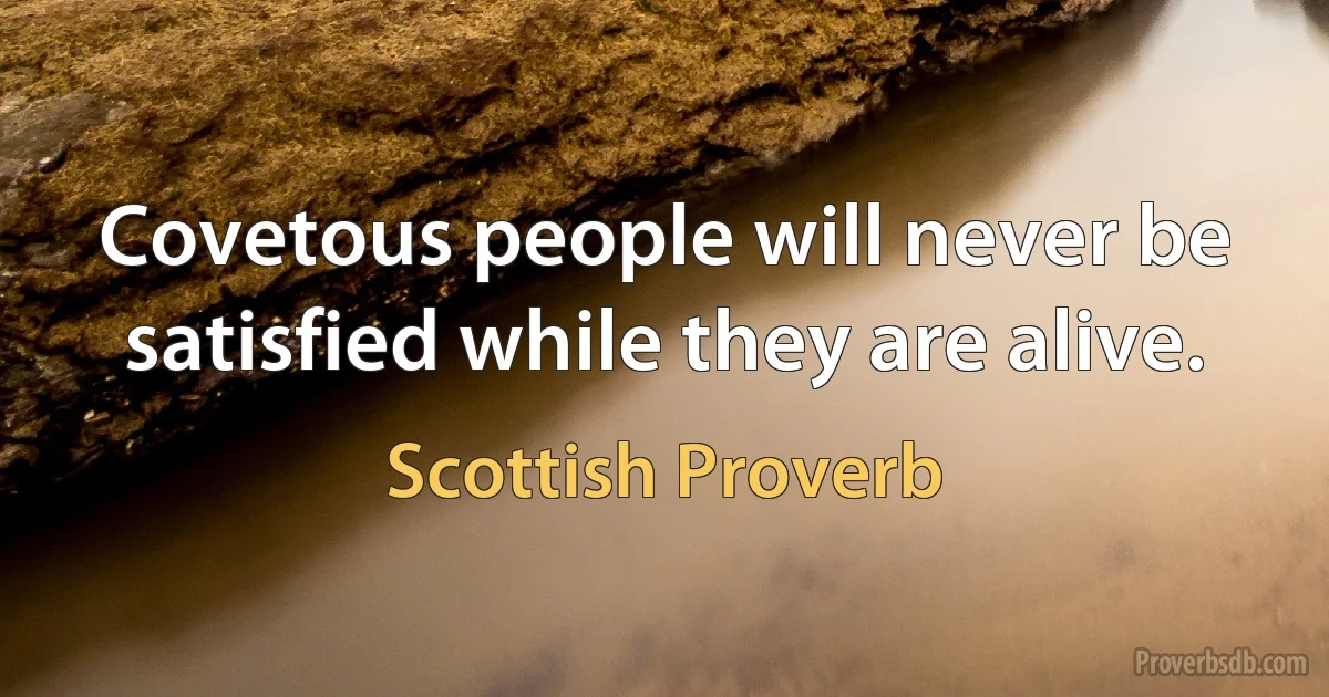 Covetous people will never be satisfied while they are alive. (Scottish Proverb)