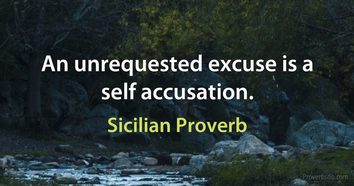 An unrequested excuse is a self accusation. (Sicilian Proverb)