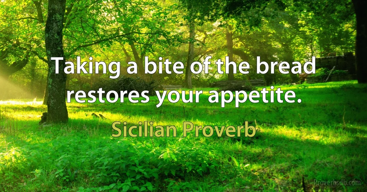 Taking a bite of the bread restores your appetite. (Sicilian Proverb)