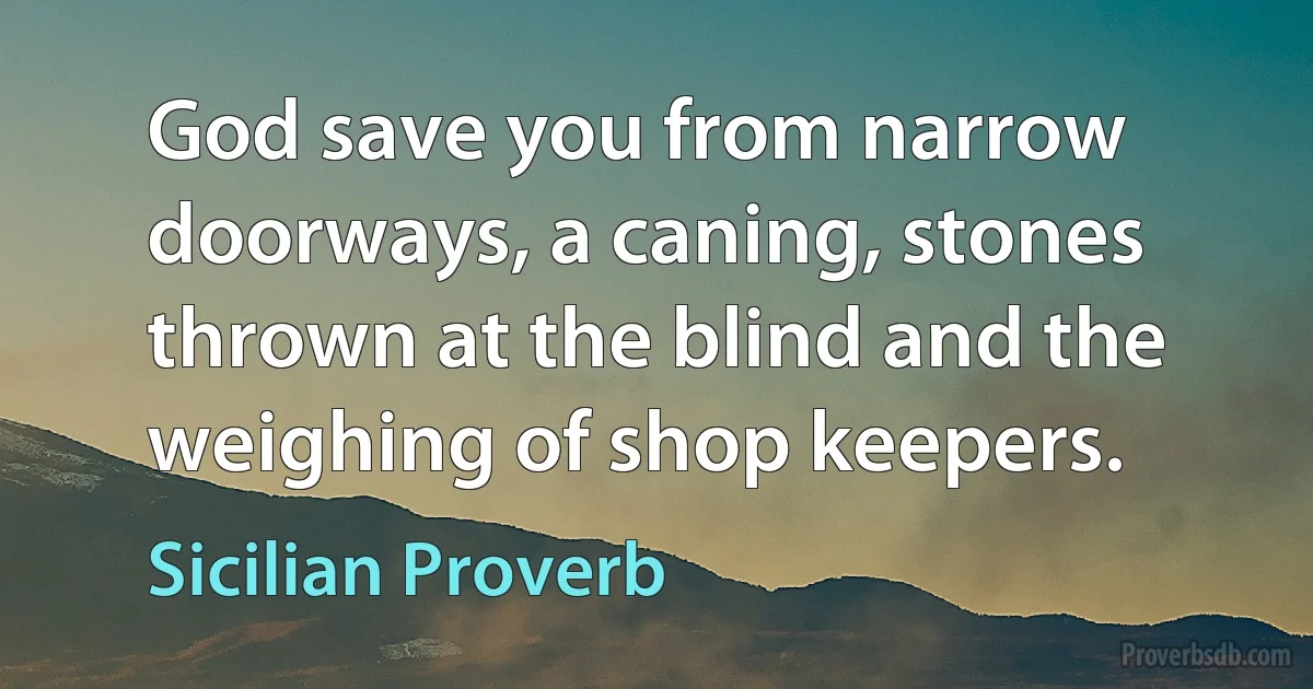 God save you from narrow doorways, a caning, stones thrown at the blind and the weighing of shop keepers. (Sicilian Proverb)