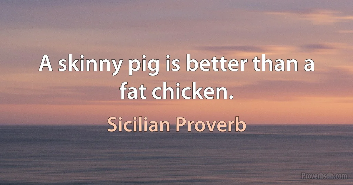 A skinny pig is better than a fat chicken. (Sicilian Proverb)