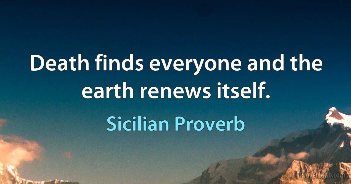 Death finds everyone and the earth renews itself. (Sicilian Proverb)