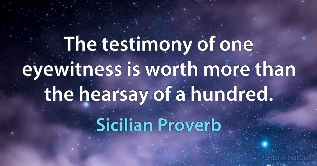 The testimony of one eyewitness is worth more than the hearsay of a hundred. (Sicilian Proverb)