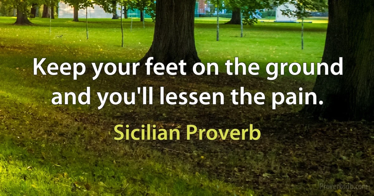 Keep your feet on the ground and you'll lessen the pain. (Sicilian Proverb)