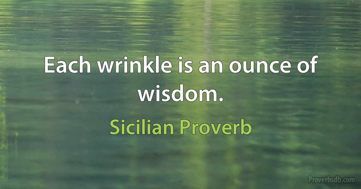 Each wrinkle is an ounce of wisdom. (Sicilian Proverb)