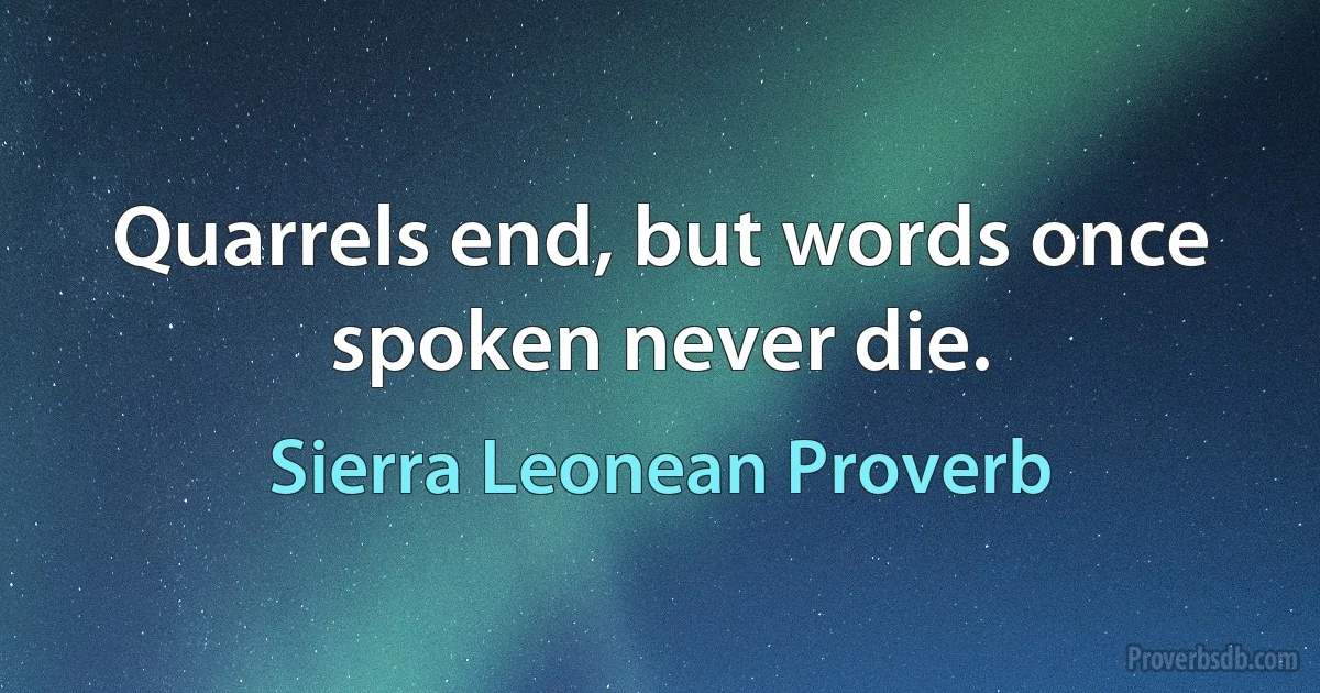 Quarrels end, but words once spoken never die. (Sierra Leonean Proverb)