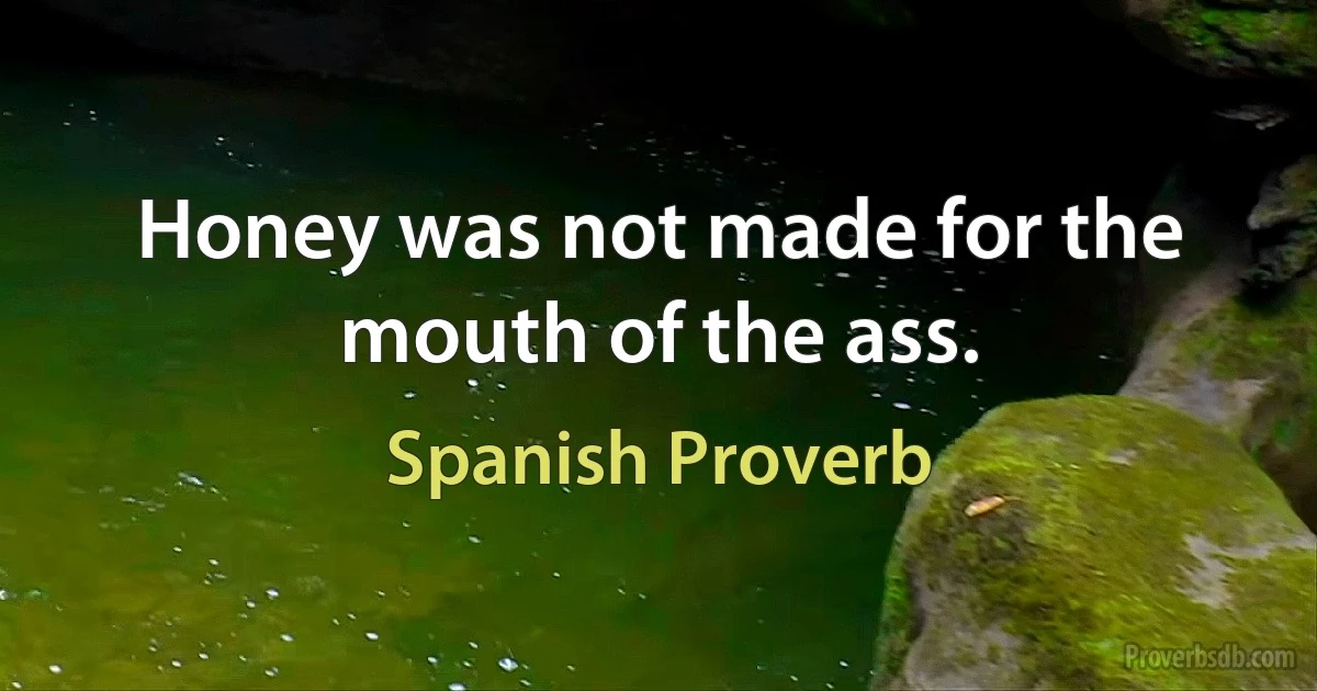 Honey was not made for the mouth of the ass. (Spanish Proverb)