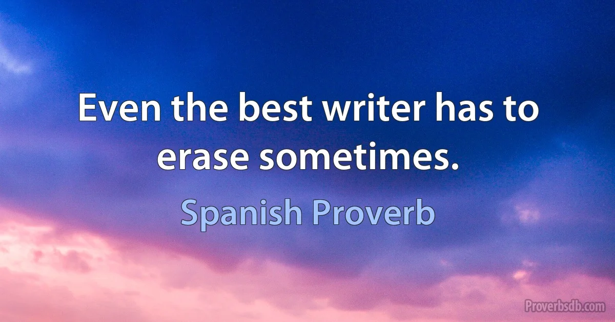 Even the best writer has to erase sometimes. (Spanish Proverb)