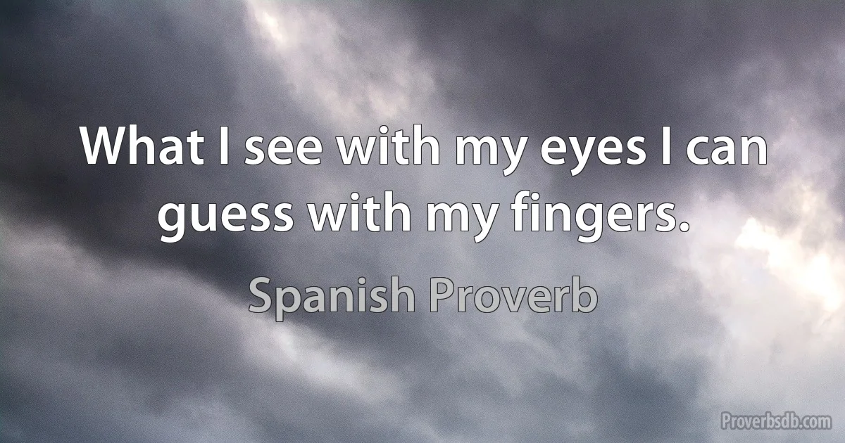 What I see with my eyes I can guess with my fingers. (Spanish Proverb)