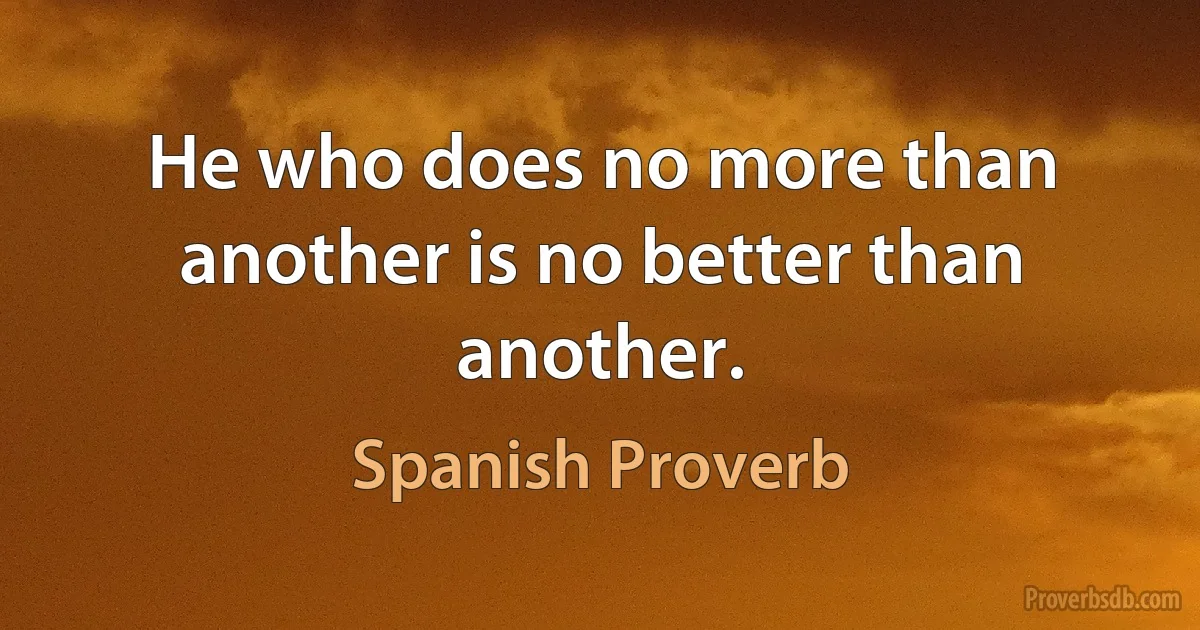 He who does no more than another is no better than another. (Spanish Proverb)