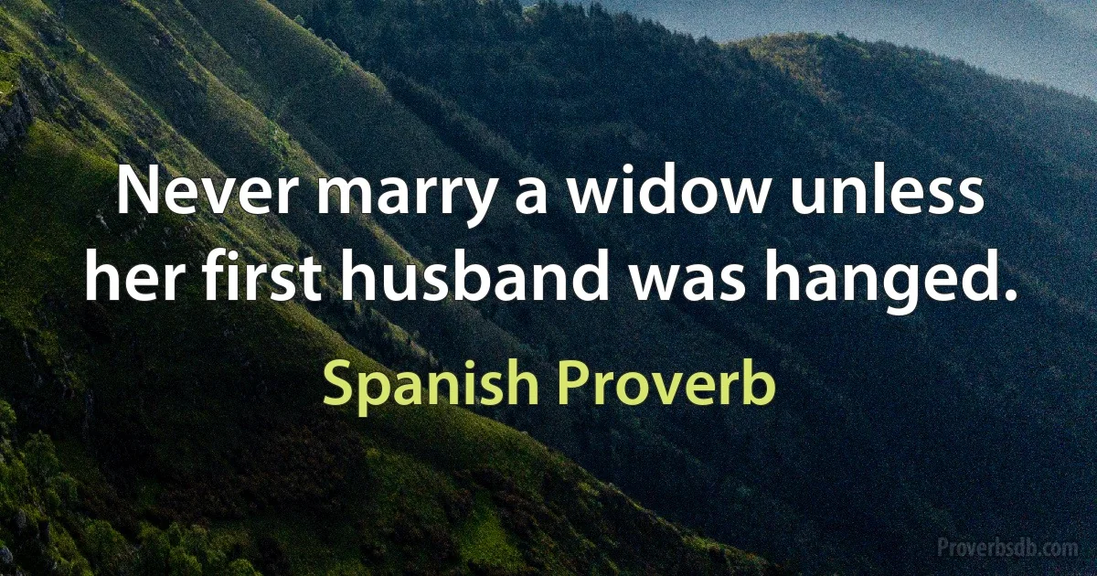 Never marry a widow unless her first husband was hanged. (Spanish Proverb)