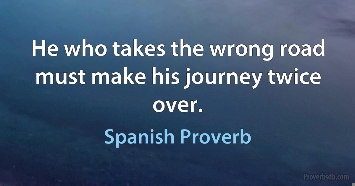 He who takes the wrong road must make his journey twice over. (Spanish Proverb)