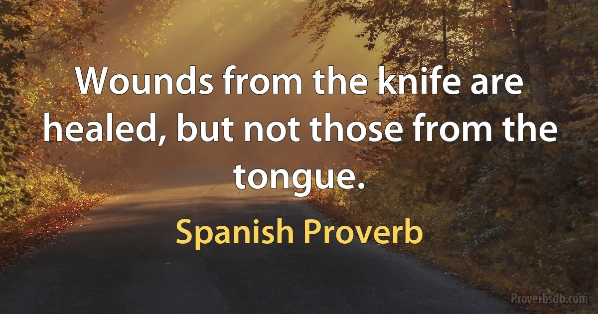 Wounds from the knife are healed, but not those from the tongue. (Spanish Proverb)