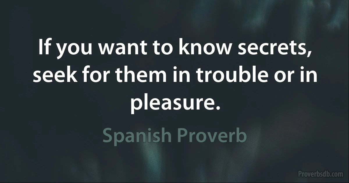 If you want to know secrets, seek for them in trouble or in pleasure. (Spanish Proverb)