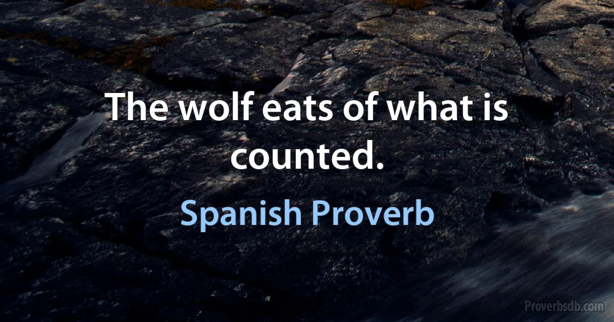 The wolf eats of what is counted. (Spanish Proverb)