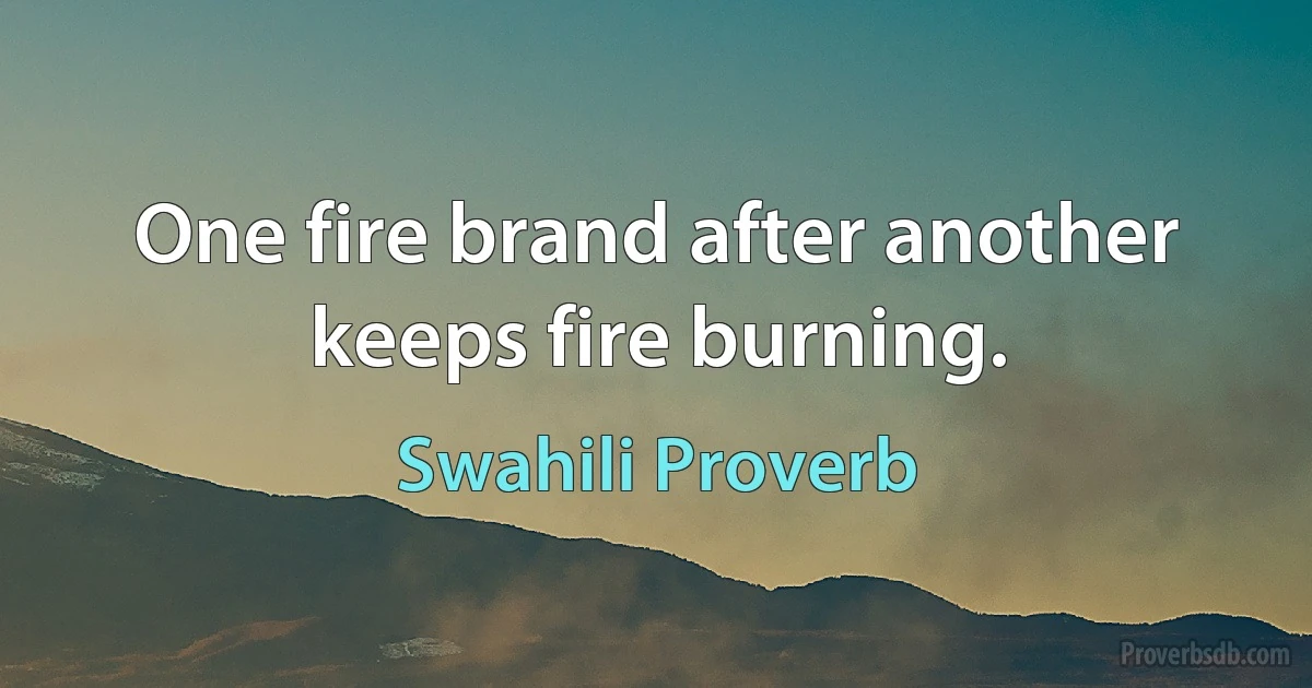 One fire brand after another keeps fire burning. (Swahili Proverb)