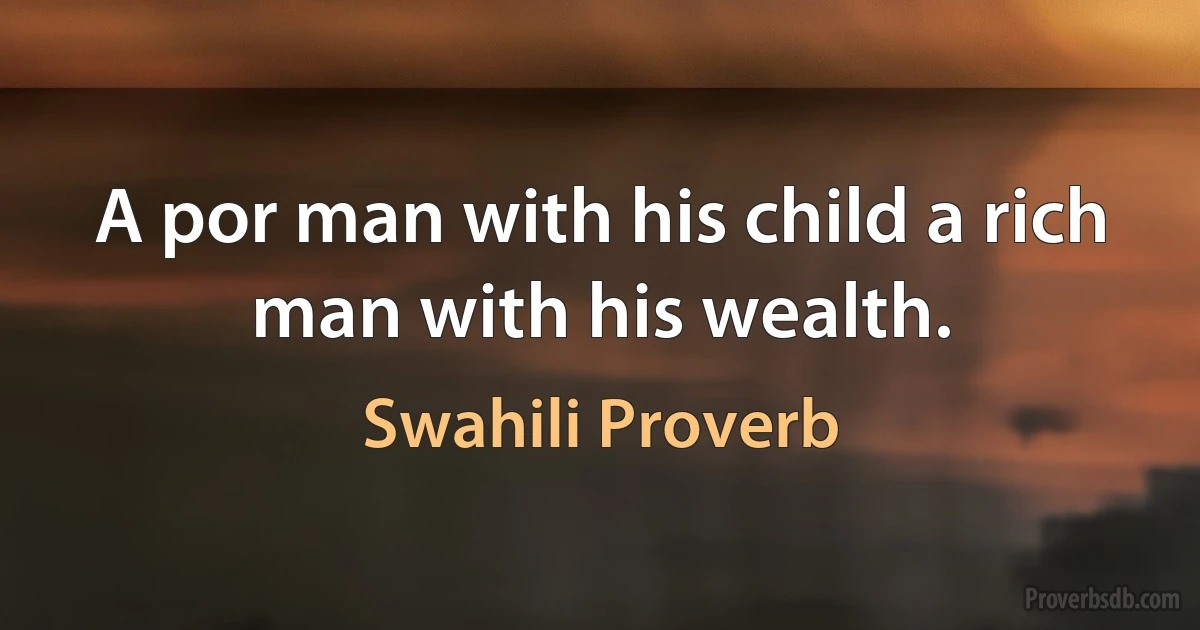 A por man with his child a rich man with his wealth. (Swahili Proverb)