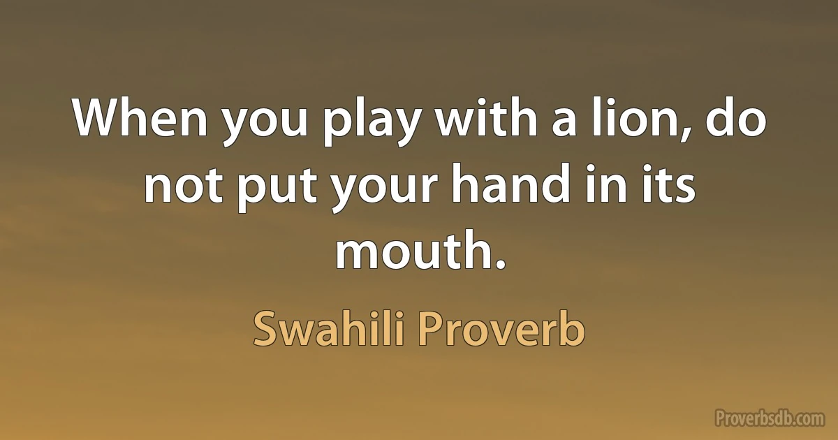 When you play with a lion, do not put your hand in its mouth. (Swahili Proverb)