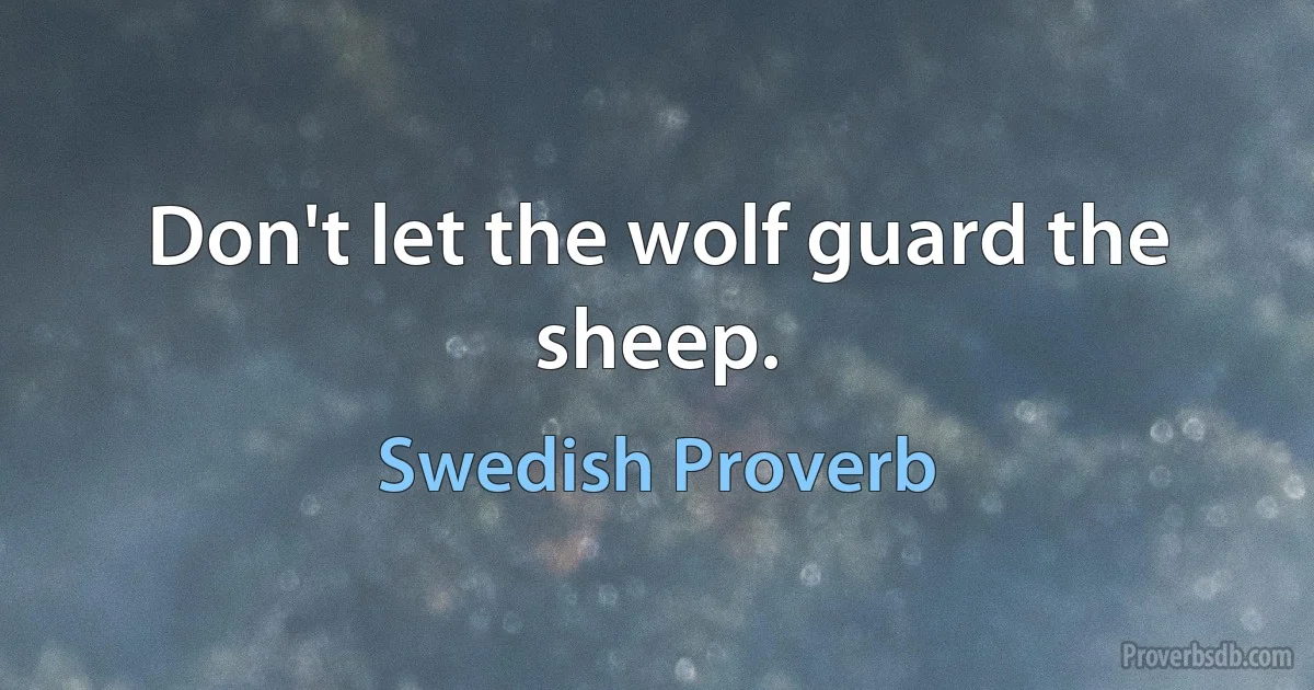 Don't let the wolf guard the sheep. (Swedish Proverb)