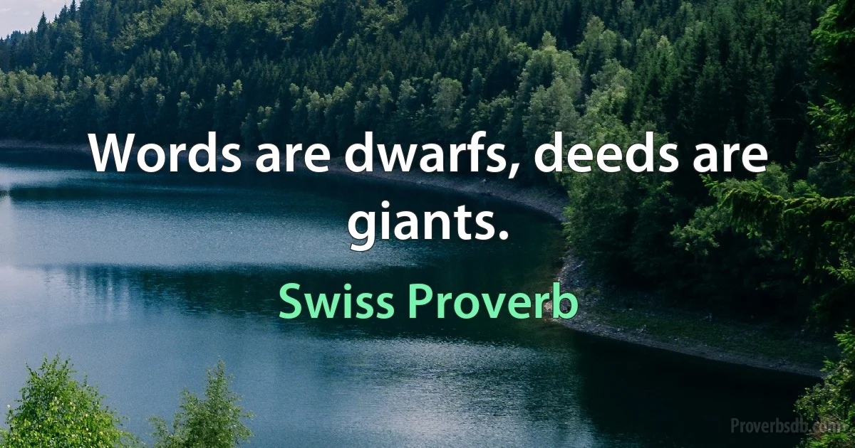 Words are dwarfs, deeds are giants. (Swiss Proverb)