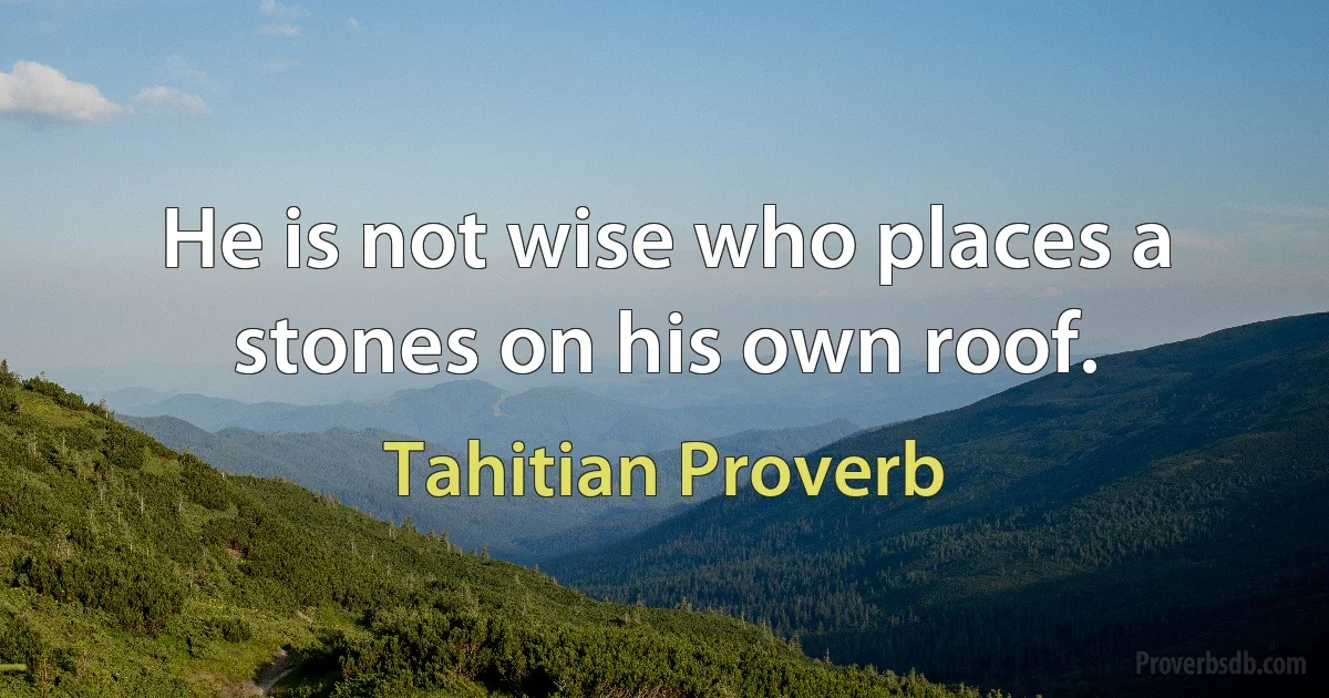 He is not wise who places a stones on his own roof. (Tahitian Proverb)