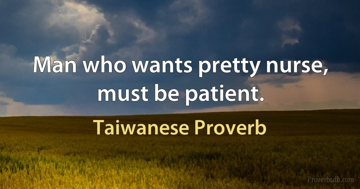 Man who wants pretty nurse, must be patient. (Taiwanese Proverb)