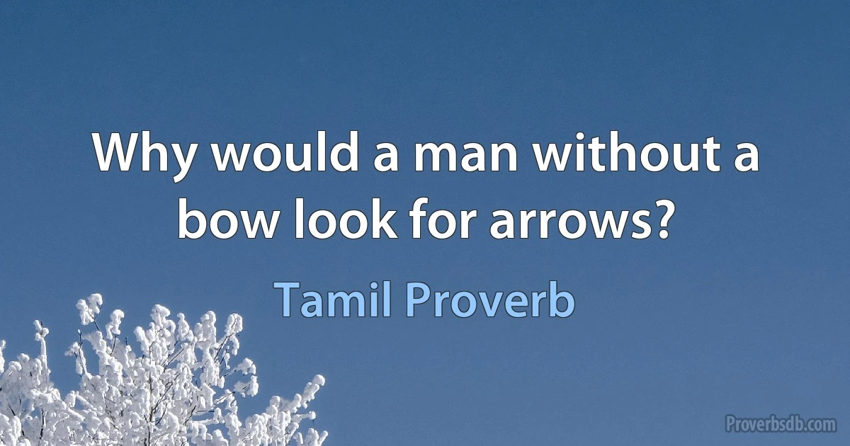 Why would a man without a bow look for arrows? (Tamil Proverb)