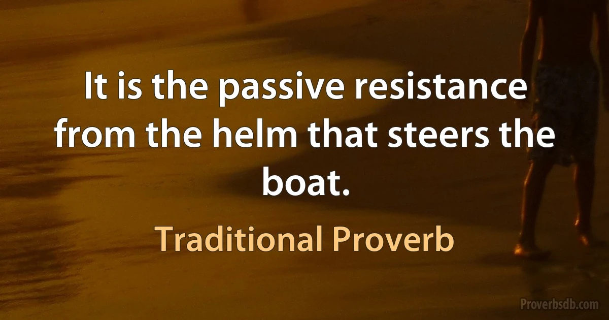 It is the passive resistance from the helm that steers the boat. (Traditional Proverb)