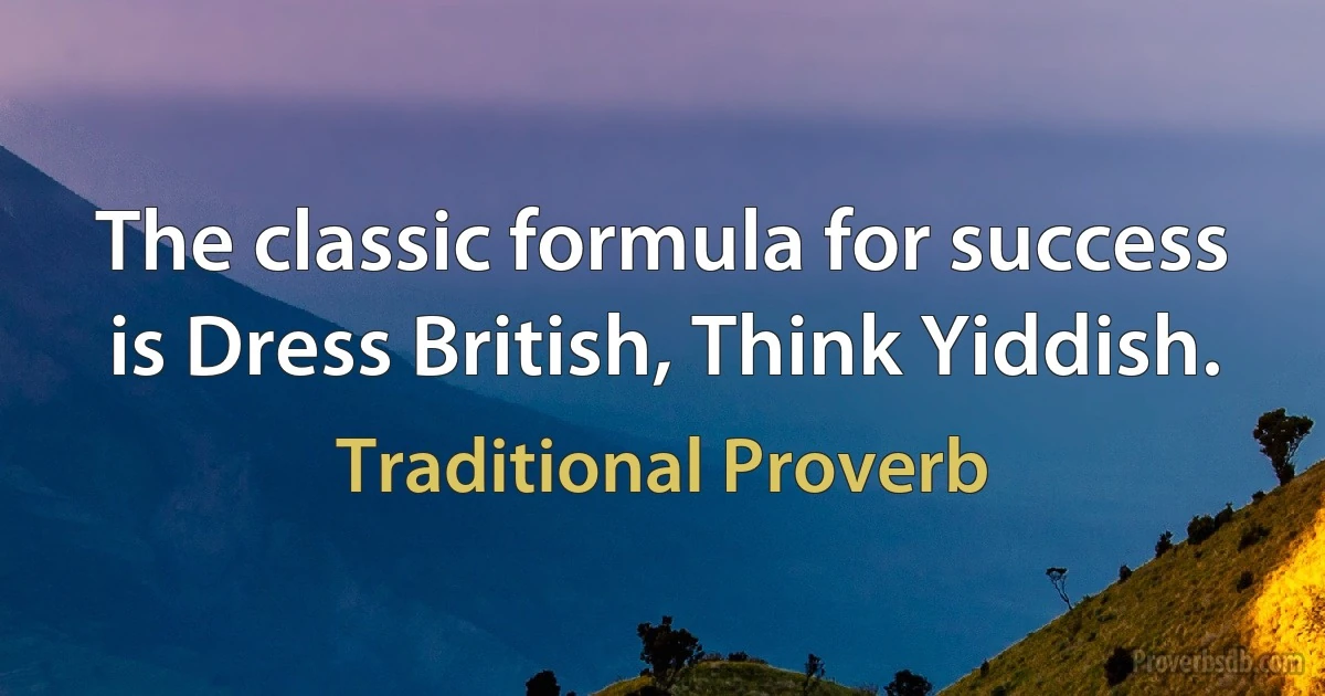 The classic formula for success is Dress British, Think Yiddish. (Traditional Proverb)