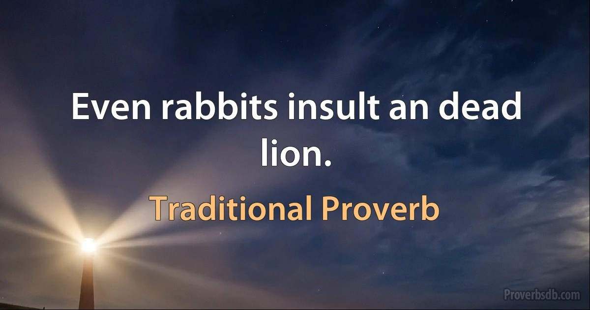 Even rabbits insult an dead lion. (Traditional Proverb)