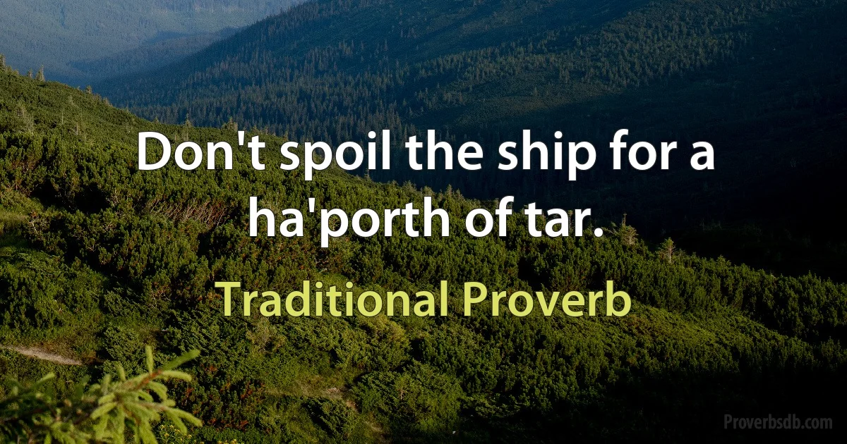 Don't spoil the ship for a ha'porth of tar. (Traditional Proverb)