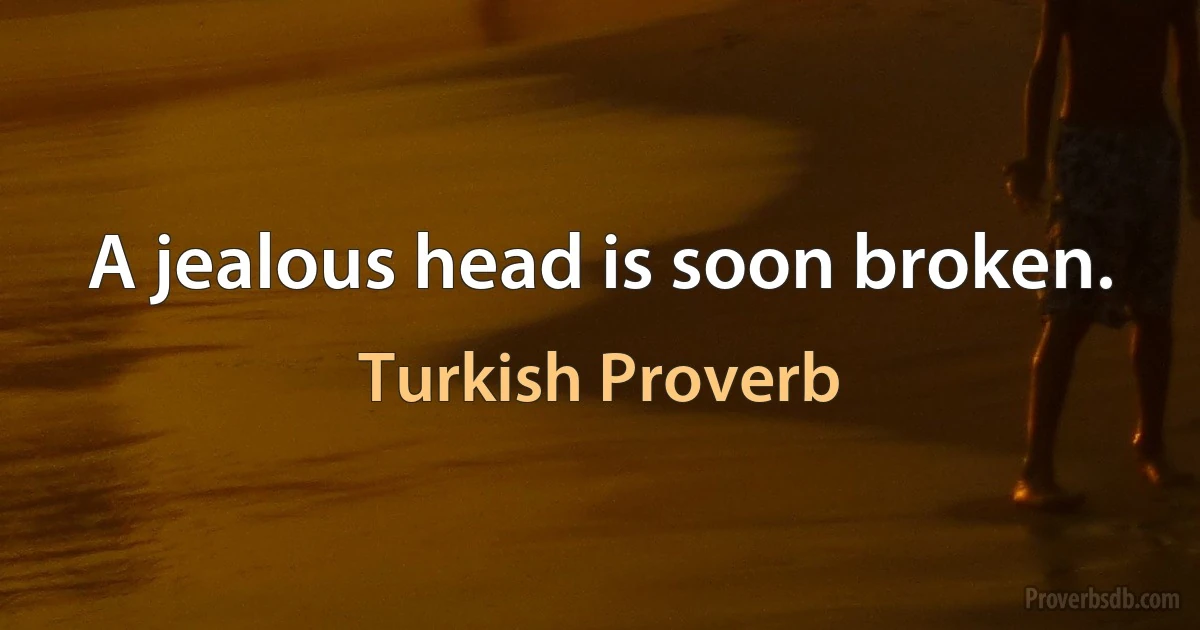 A jealous head is soon broken. (Turkish Proverb)