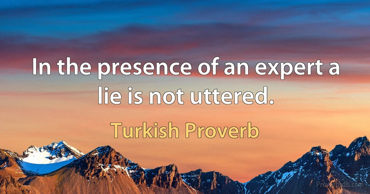 In the presence of an expert a lie is not uttered. (Turkish Proverb)