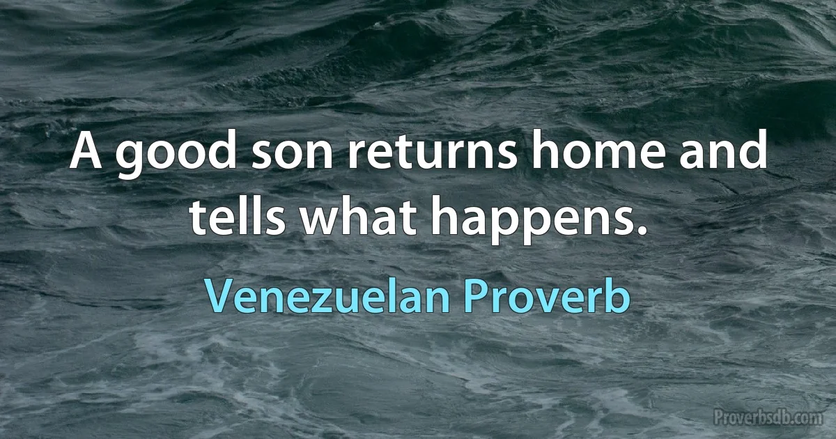 A good son returns home and tells what happens. (Venezuelan Proverb)