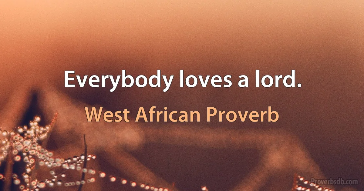 Everybody loves a lord. (West African Proverb)