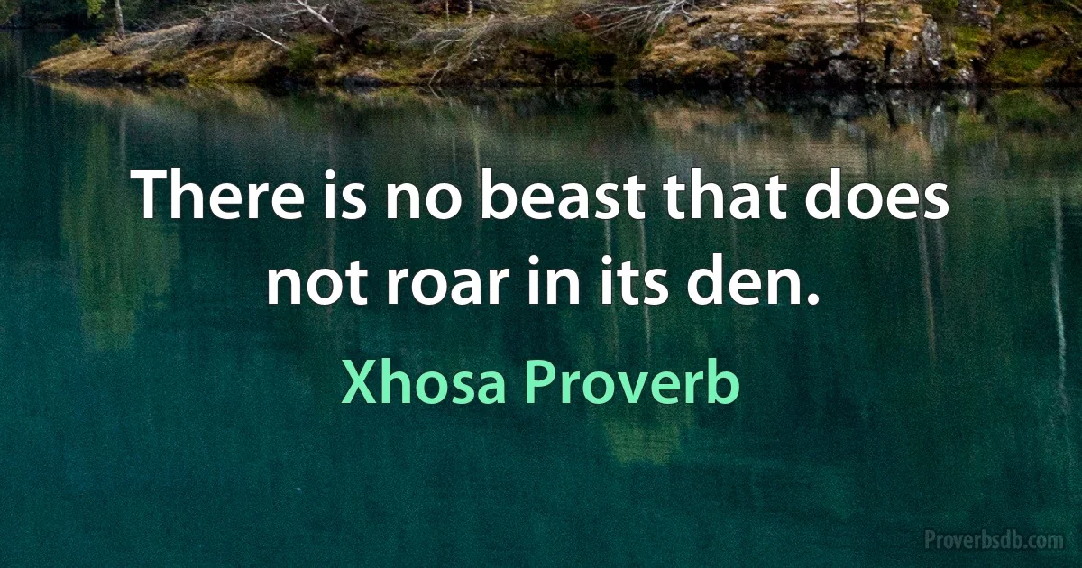 There is no beast that does not roar in its den. (Xhosa Proverb)