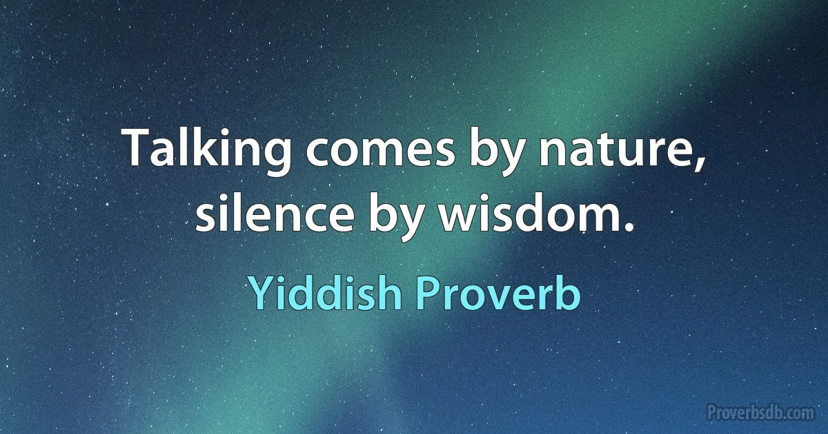 Talking comes by nature, silence by wisdom. (Yiddish Proverb)