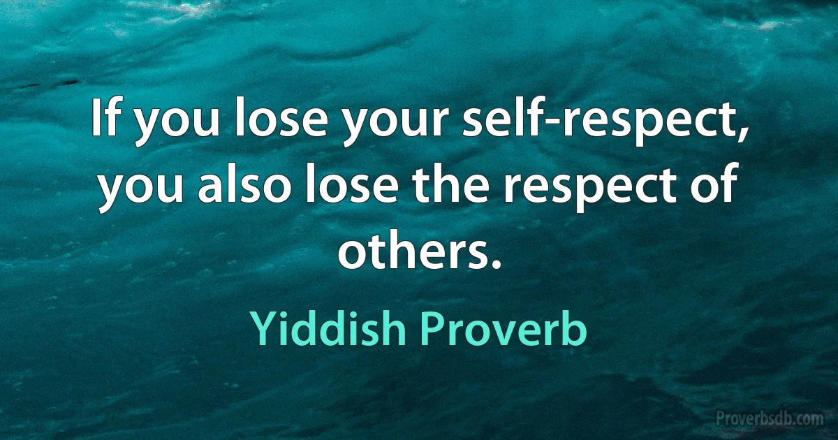 If you lose your self-respect, you also lose the respect of others. (Yiddish Proverb)