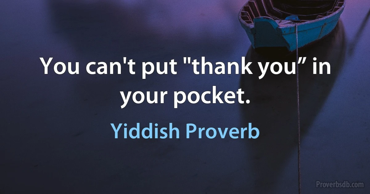 You can't put "thank you” in your pocket. (Yiddish Proverb)