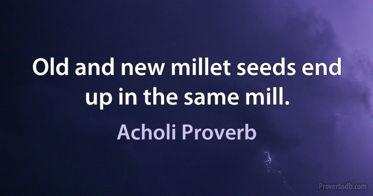 Old and new millet seeds end up in the same mill. (Acholi Proverb)