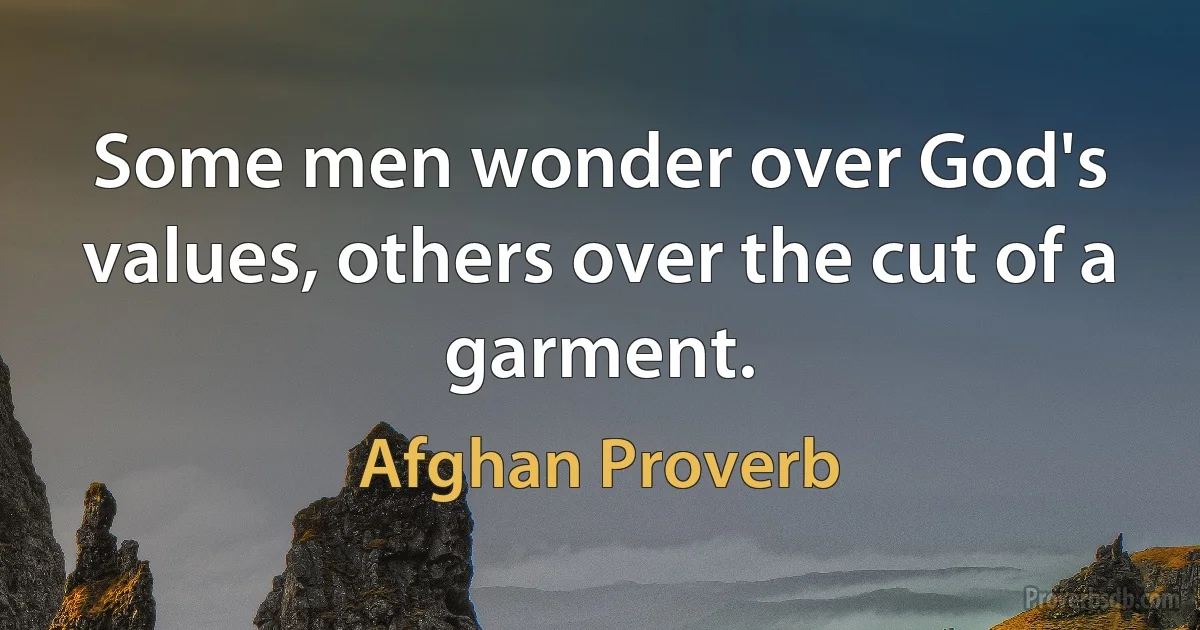 Some men wonder over God's values, others over the cut of a garment. (Afghan Proverb)