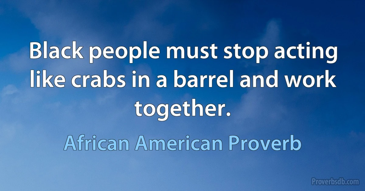 Black people must stop acting like crabs in a barrel and work together. (African American Proverb)