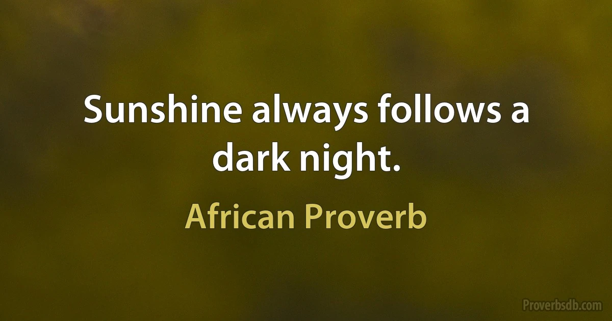 Sunshine always follows a dark night. (African Proverb)