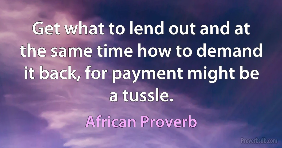 Get what to lend out and at the same time how to demand it back, for payment might be a tussle. (African Proverb)