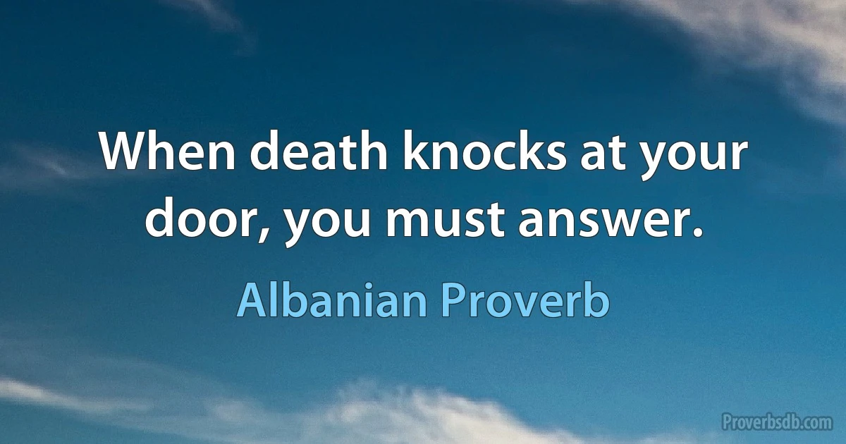 When death knocks at your door, you must answer. (Albanian Proverb)