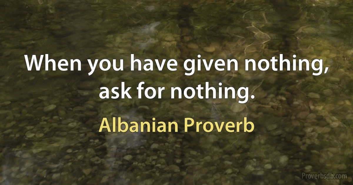 When you have given nothing, ask for nothing. (Albanian Proverb)